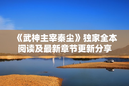 《武神主宰秦尘》独家全本阅读及最新章节更新分享