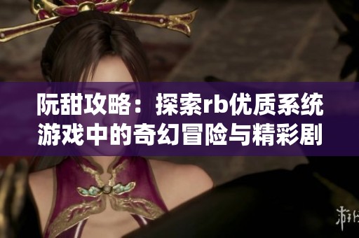 阮甜攻略：探索rb优质系统游戏中的奇幻冒险与精彩剧情