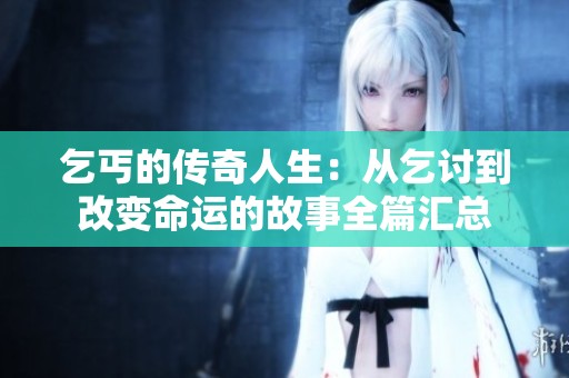 乞丐的传奇人生：从乞讨到改变命运的故事全篇汇总