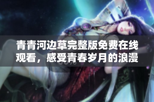青青河边草完整版免费在线观看，感受青春岁月的浪漫与激情