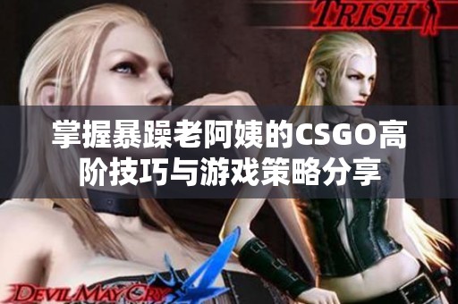 掌握暴躁老阿姨的CSGO高阶技巧与游戏策略分享