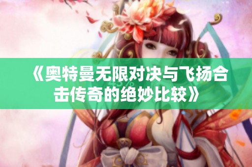 《奥特曼无限对决与飞扬合击传奇的绝妙比较》