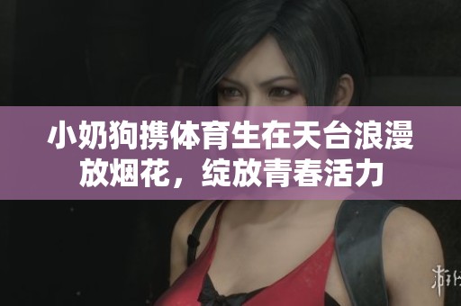 小奶狗携体育生在天台浪漫放烟花，绽放青春活力