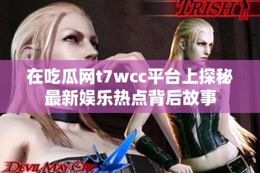 在吃瓜网t7wcc平台上探秘最新娱乐热点背后故事