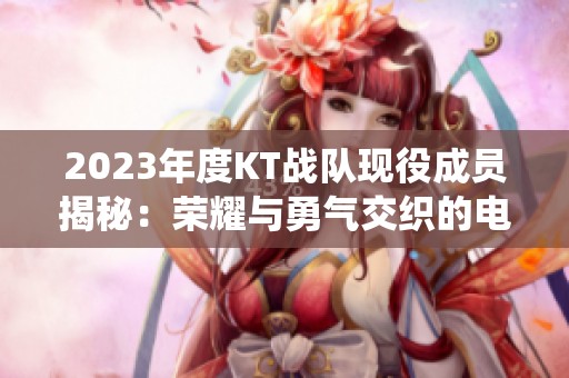2023年度KT战队现役成员揭秘：荣耀与勇气交织的电竞英雄