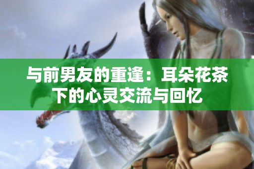 与前男友的重逢：耳朵花茶下的心灵交流与回忆