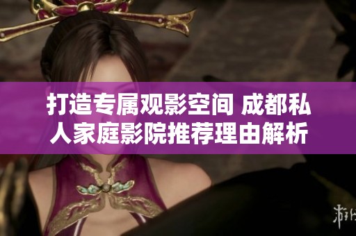 打造专属观影空间 成都私人家庭影院推荐理由解析