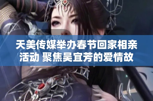 天美传媒举办春节回家相亲活动 聚焦吴宜芳的爱情故事