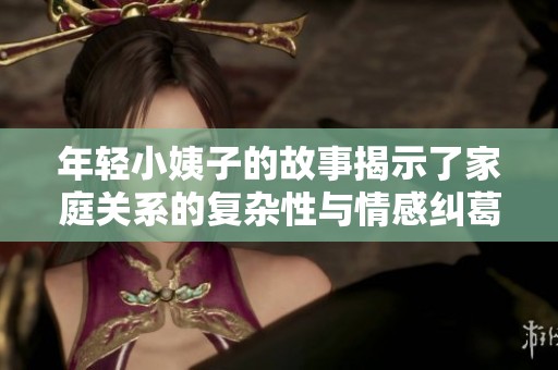 年轻小姨子的故事揭示了家庭关系的复杂性与情感纠葛