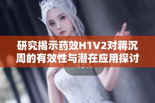 研究揭示药效H1V2对蒋沉周的有效性与潜在应用探讨
