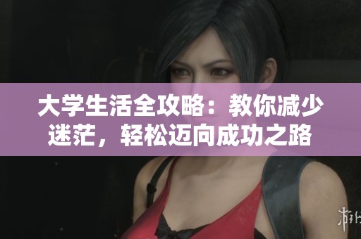 大学生活全攻略：教你减少迷茫，轻松迈向成功之路