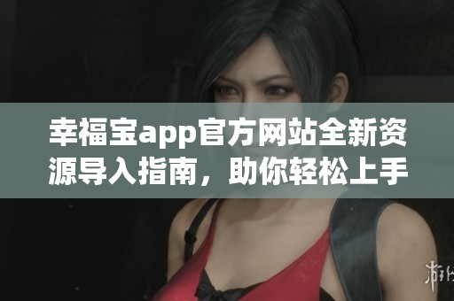 幸福宝app官方网站全新资源导入指南，助你轻松上手