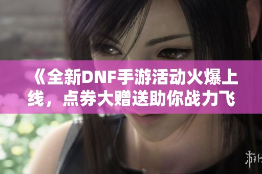 《全新DNF手游活动火爆上线，点券大赠送助你战力飞升》