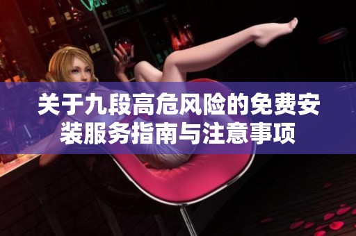 关于九段高危风险的免费安装服务指南与注意事项