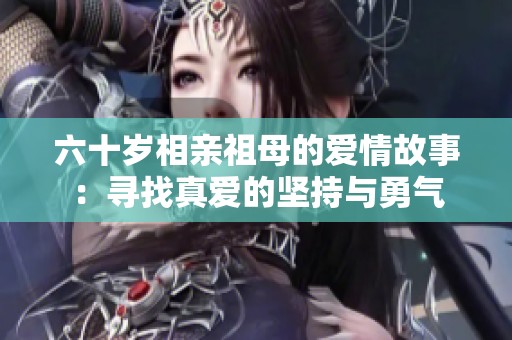 六十岁相亲祖母的爱情故事：寻找真爱的坚持与勇气