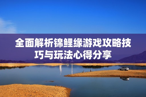 全面解析锦鲤缘游戏攻略技巧与玩法心得分享