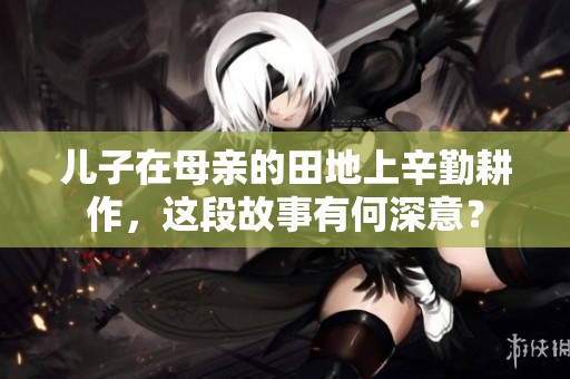儿子在母亲的田地上辛勤耕作，这段故事有何深意？