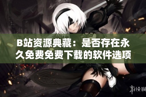 B站资源典藏：是否存在永久免费免费下载的软件选项