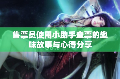 售票员使用小助手查票的趣味故事与心得分享