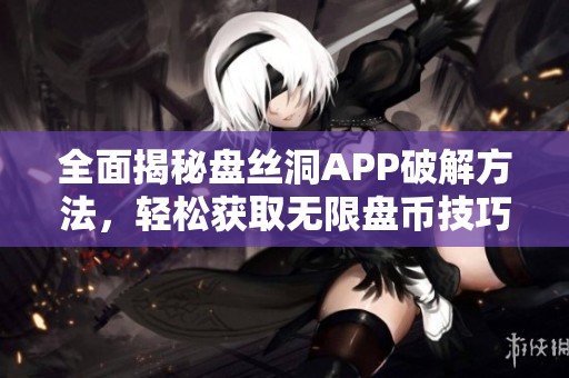 全面揭秘盘丝洞APP破解方法，轻松获取无限盘币技巧