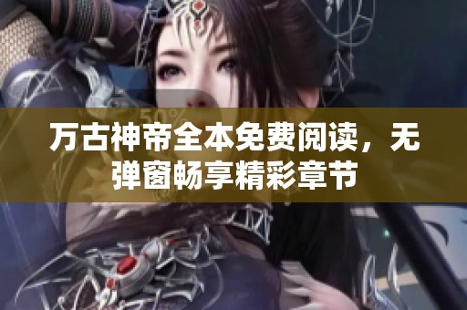 万古神帝全本免费阅读，无弹窗畅享精彩章节
