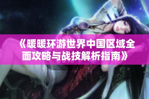《暖暖环游世界中国区域全面攻略与战技解析指南》