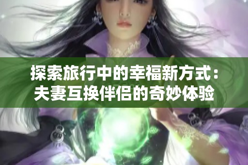 探索旅行中的幸福新方式：夫妻互换伴侣的奇妙体验