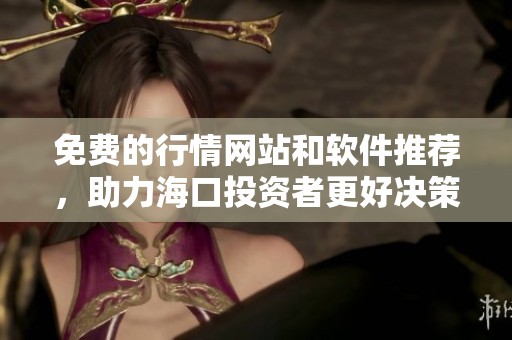免费的行情网站和软件推荐，助力海口投资者更好决策