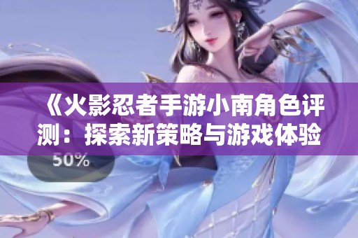 《火影忍者手游小南角色评测：探索新策略与游戏体验》