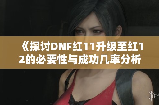 《探讨DNF红11升级至红12的必要性与成功几率分析》