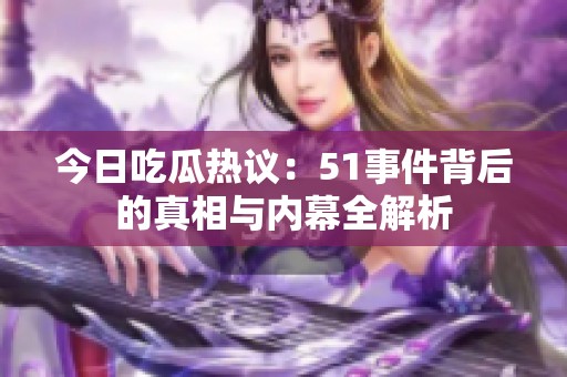 今日吃瓜热议：51事件背后的真相与内幕全解析