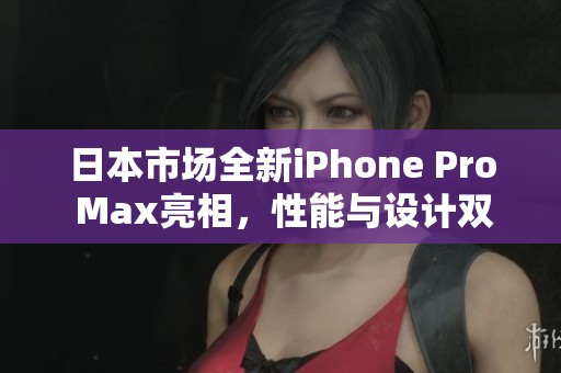 日本市场全新iPhone Pro Max亮相，性能与设计双升级