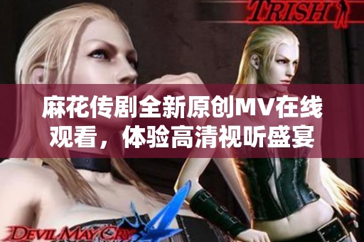 麻花传剧全新原创MV在线观看，体验高清视听盛宴