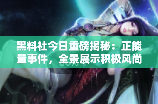 黑料社今日重磅揭秘：正能量事件，全景展示积极风尚