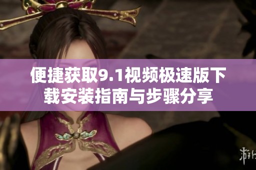 便捷获取9.1视频极速版下载安装指南与步骤分享