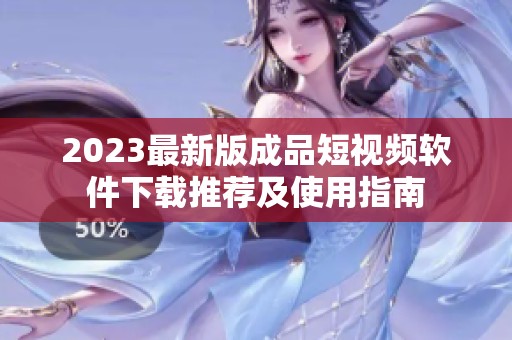 2023最新版成品短视频软件下载推荐及使用指南