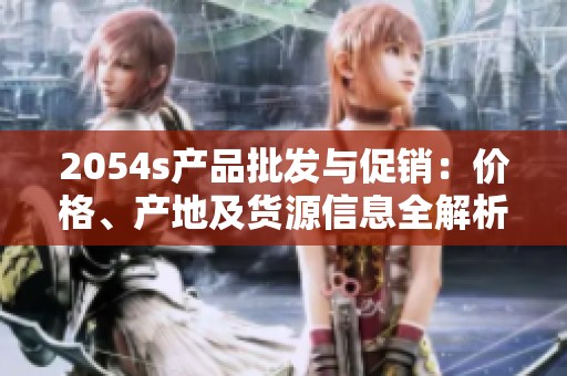 2054s产品批发与促销：价格、产地及货源信息全解析