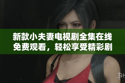 新款小夫妻电视剧全集在线免费观看，轻松享受精彩剧情
