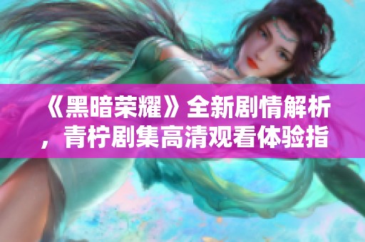 《黑暗荣耀》全新剧情解析，青柠剧集高清观看体验指南