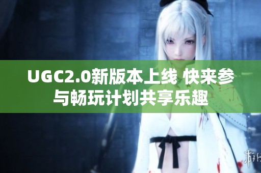 UGC2.0新版本上线 快来参与畅玩计划共享乐趣