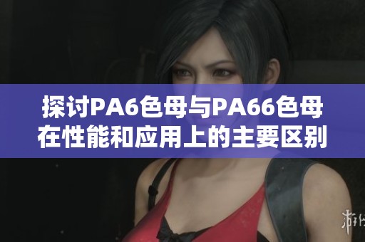 探讨PA6色母与PA66色母在性能和应用上的主要区别