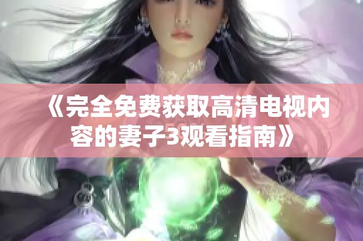《完全免费获取高清电视内容的妻子3观看指南》