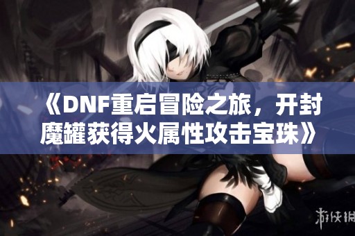 《DNF重启冒险之旅，开封魔罐获得火属性攻击宝珠》