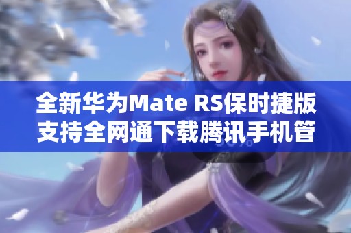 全新华为Mate RS保时捷版支持全网通下载腾讯手机管家