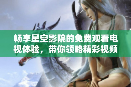 畅享星空影院的免费观看电视体验，带你领略精彩视频内容