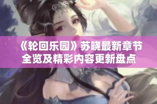 《轮回乐园》苏晓最新章节全览及精彩内容更新盘点