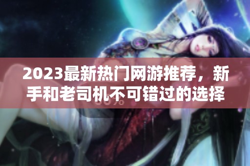 2023最新热门网游推荐，新手和老司机不可错过的选择！