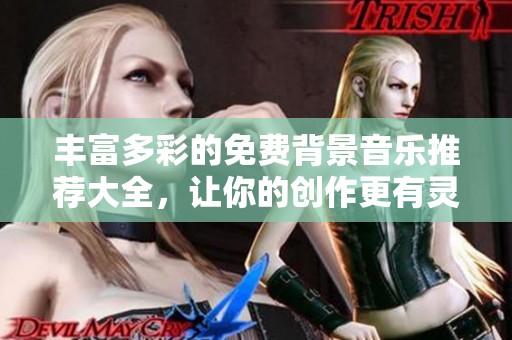 丰富多彩的免费背景音乐推荐大全，让你的创作更有灵感