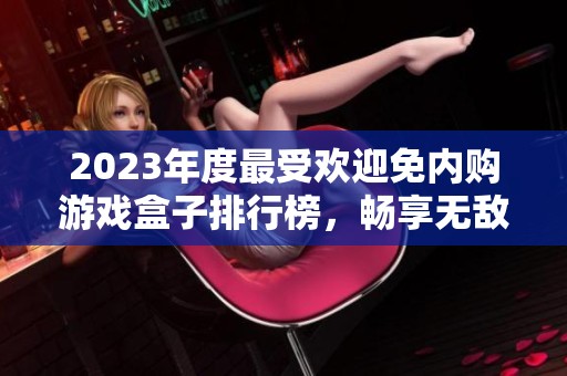 2023年度最受欢迎免内购游戏盒子排行榜，畅享无敌版本体验