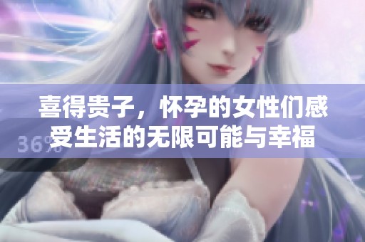 喜得贵子，怀孕的女性们感受生活的无限可能与幸福